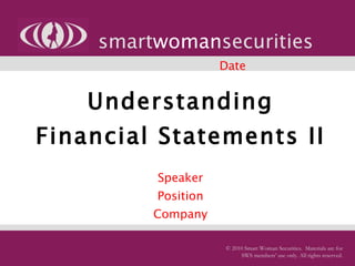 Understanding Financial Statements II   Speaker Position Company smart woman securities © 2010 Smart Woman Securities.  Materials are for SWS members’ use only. All rights reserved. Date 