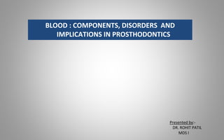 Presented by:-
DR. ROHIT PATIL
MDS I
BLOOD : COMPONENTS, DISORDERS AND
IMPLICATIONS IN PROSTHODONTICS
 