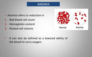 ANEMIA
• Anemia refers to reduction in
1. Red blood cell count
2. Hemoglobin content
3. Packed cell volume
• It can also be defined as a lowered ability of
the blood to carry oxygen.
 