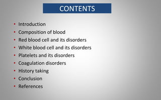 CONTENTS
• Introduction
• Composition of blood
• Red blood cell and its disorders
• White blood cell and its disorders
• Platelets and its disorders
• Coagulation disorders
• History taking
• Conclusion
• References
 
