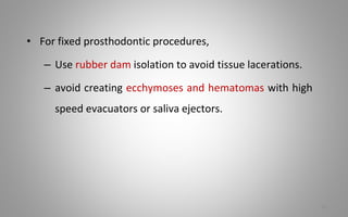 • For fixed prosthodontic procedures,
– Use rubber dam isolation to avoid tissue lacerations.
– avoid creating ecchymoses and hematomas with high
speed evacuators or saliva ejectors.
67
 