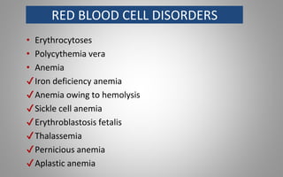 RED BLOOD CELL DISORDERS
• Erythrocytoses
• Polycythemia vera
• Anemia
✔Iron deficiency anemia
✔Anemia owing to hemolysis
✔Sickle cell anemia
✔Erythroblastosis fetalis
✔Thalassemia
✔Pernicious anemia
✔Aplastic anemia
 
