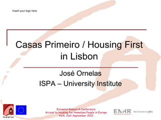 Insert your logo here




  Casas Primeiro / Housing First
            in Lisbon
                              José Ornelas
                        ISPA – University Institute


                                  European Research Conference
                          Access to Housing for Homeless People in Europe
                                    York, 21st September 2012
 