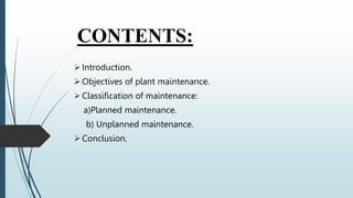 CONTENTS:
Introduction.
Objectives of plant maintenance.
Classification of maintenance:
a)Planned maintenance.
b) Unplanned maintenance.
Conclusion.
 