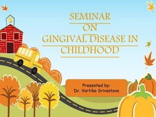 SEMINAR
ON
GINGIVAL DISEASE IN
CHILDHOOD
Presented by:
Dr. Vartika Srivastava
 