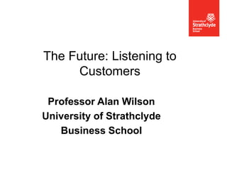 ECEW 22-23 May 2012
The Future: Listening to
Customers
Professor Alan Wilson
University of Strathclyde
Business School
 