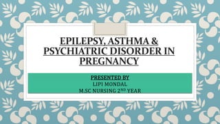 EPILEPSY, ASTHMA &
PSYCHIATRIC DISORDER IN
PREGNANCY
PRESENTED BY
LIPI MONDAL
M.SC NURSING 2ND YEAR
 