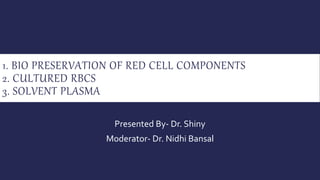 1. BIO PRESERVATION OF RED CELL COMPONENTS
2. CULTURED RBCS
3. SOLVENT PLASMA
Presented By- Dr. Shiny
Moderator- Dr. Nidhi Bansal
 