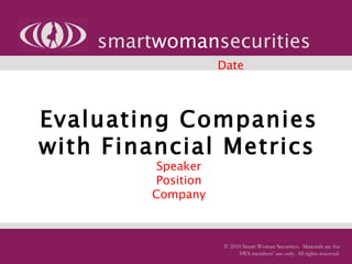 Evaluating Companies with Financial Metrics   Speaker Position Company smart woman securities © 2010 Smart Woman Securities.  Materials are for SWS members’ use only. All rights reserved. Date 