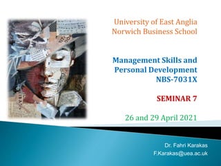 University of East Anglia
Norwich Business School
Management Skills and
Personal Development
NBS-7031X
SEMINAR 7
26 and 29 April 2021
Dr. Fahri Karakas
F.Karakas@uea.ac.uk
 