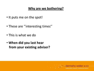Why are we bothering?

• It puts me on the spot!

• These are ‘’interesting times’’

• This is what we do

• When did you last hear
  from your existing adviser?
 