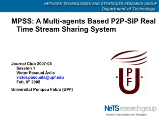MPSS: A Multi-agents Based P2P-SIP Real
 Time Stream Sharing System



Journal Club 2007-08
  Session 1
  Victor Pascual Ávila
  victor.pascuala@upf.edu
  Feb, 8th 2008
Universitat Pompeu Fabra (UPF)
 