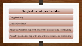 Surgical techniques includes
Gingivectomy
Undisplaced flap
Modiﬁed Widman ﬂap with and without osseous re- contouring
Apically positioned ﬂap with and without osseous re-contouring
118
 