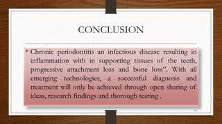 CONCLUSION
• Chronic periodontitis an infectious disease resulting in
inflammation with in supporting tissues of the teeth,
progressive attachment loss and bone loss”. With all
emerging technologies, a successful diagnosis and
treatment will only be achieved through open sharing of
ideas, research findings and thorough testing .
119
 