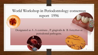World Workshop in Periodontology consensus
report 1996
Designated as A .A comitans , P. gingivalis & B. forsythus as
periodontal pathogens.
34
 