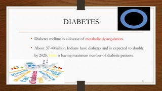 DIABETES
• Diabetes mellitus is a disease of metabolic dysregulation.
• About 37-40million Indians have diabetes and is expected to double
by 2025. India is having maximum number of diabetic patients.
39
 