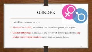 GENDER
• United States national surveys..
• Abdellatif et al (1987) have shown that males have poorer oral hygiene…
• Gender differences in prevalence and severity of chronic periodontitis are
related to preventive practices rather than any genetic factor.
49
 