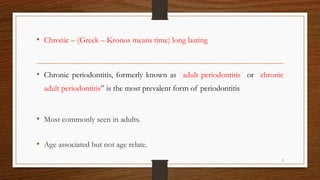 • Chronic – (Greek – Kronos means time) long lasting
• Chronic periodontitis, formerly known as “adult periodontitis” or “chronic
adult periodontitis” is the most prevalent form of periodontitis.
• Most commonly seen in adults.
• Age associated but not age relate.
5
 