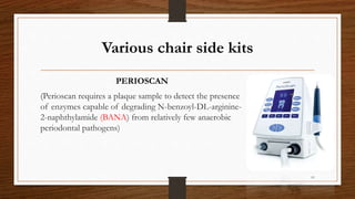 Various chair side kits
PERIOSCAN
(Perioscan requires a plaque sample to detect the presence
of enzymes capable of degrading N-benzoyl-DL-arginine-
2-naphthylamide (BANA) from relatively few anaerobic
periodontal pathogens)
89
 