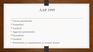 AAP 1999
• Chronic periodontitis
Generalised
Localised
• Aggressive periodontitis-
Generalised
Localised
• Periodontitis as a manifestation of systemic diseases
9
 