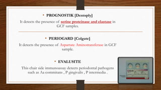 • PROGNOSTIK [Dentsply]
It detects the presence of serine proteinase and elastase in
GCF samples.
• PERIOGARD [Colgate]
It detects the presence of Aspartate Aminotransferase in GCF
sample.
• EVALUSITE
This chair side immunoassay detects periodontal pathogens
such as Aa commitans , P gingivalis , P intermedia .
91
 