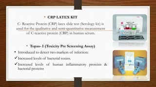 • CRP LATEX KIT
C- Reactive Protein (CRP) latex slide test (Serology kit) is
used for the qualitative and semi-quantitative measurement
of C-reactive protein (CRP) in human serum.
• Topas- I (Toxicity Pre Screening Assay)
• Introduced to detect two markers of infection:
Increased levels of bacterial toxins.
Increased levels of human inflammatory proteins &
bacterial proteins
92
 