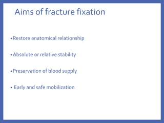 Aims of fracture fixation
•Restore anatomical relationship
•Absolute or relative stability
•Preservation of blood supply
• Early and safe mobilization
 