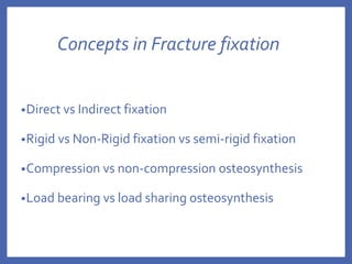 Concepts in Fracture fixation
•Direct vs Indirect fixation
•Rigid vs Non-Rigid fixation vs semi-rigid fixation
•Compression vs non-compression osteosynthesis
•Load bearing vs load sharing osteosynthesis
 