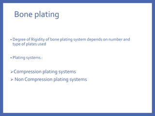Bone plating
• Degree of Rigidity of bone plating system depends on number and
type of plates used
• Plating systems :
Compression plating systems
 Non Compression plating systems
 