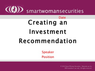 Creating an Investment Recommendation   Speaker Position Company smart woman securities © 2010 Smart Woman Securities.  Materials are for SWS members’ use only. All rights reserved. Date 