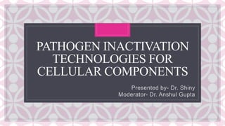 C
PATHOGEN INACTIVATION
TECHNOLOGIES FOR
CELLULAR COMPONENTS
Presented by- Dr. Shiny
Moderator- Dr. Anshul Gupta
 