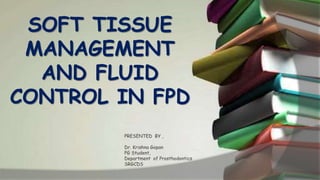 SOFT TISSUE
MANAGEMENT
AND FLUID
CONTROL IN FPD
PRESENTED BY ,
Dr. Krishna Gopan
PG Student,
Department of Prosthodontics
SRGCDS
 
