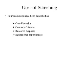 Uses of Screening
• Four main uses have been described as
 Case Detection
 Control of disease
 Research purposes
 Educational opportunities
 
