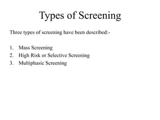 Types of Screening
Three types of screening have been described:-
1. Mass Screening
2. High Risk or Selective Screening
3. Multiphasic Screening
 