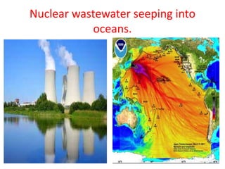 Nuclear wastewater seeping into
oceans.
 