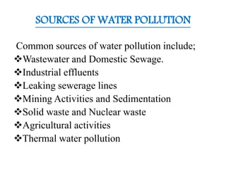 SOURCES OF WATER POLLUTION
Common sources of water pollution include;
Wastewater and Domestic Sewage.
Industrial effluents
Leaking sewerage lines
Mining Activities and Sedimentation
Solid waste and Nuclear waste
Agricultural activities
Thermal water pollution
 