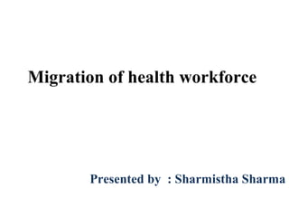 Migration of health workforce
Presented by : Sharmistha Sharma
 