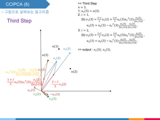 CCIPCA (8)
▧ 그림으로 살펴보는 알고리즘
𝑢(1)
𝑢(2)
𝑣1(2)
𝑣2(2)
𝑢(3)
𝑢1(3)
2 − 𝑙
3
𝑣1 2
1 + 𝑙
3
𝑢1 3 𝑢1
𝑇
(3)
𝑣1(2)
||𝑣1 2 ||
𝑣1(3)
𝑢2(3)
−𝑢1
𝑇
(3)
𝑣1(3)
||𝑣1 3 ||
𝑣1(3)
||𝑣1 3 ||
−𝑢2(3)
𝑣2(3)
Third Step
>> Third Step
𝑛 = 3,
1. 𝑢1 3 = 𝑢 3 .
2. 𝑖 = 1,
(b) 𝑣1 3 =
2−𝑙
3
𝑣1 2 +
1+𝑙
3
𝑢1 3 𝑢1
𝑇
(3)
𝑣1(2)
||𝑣1 2 ||
,
𝑢2 3 = 𝑢1 3 − 𝑢1
𝑇
(3)
𝑣1(3)
||𝑣1 3 ||
𝑣1(3)
||𝑣1 3 ||
.
3. 𝑖 = 2,
(b) 𝑣2 3 =
2−𝑙
3
𝑣2 2 +
1+𝑙
3
𝑢2 3 𝑢2
𝑇
(3)
𝑣2(2)
||𝑣2 2 ||
,
𝑢3 3 = 𝑢2 3 − 𝑢2
𝑇
(3)
𝑣2(3)
||𝑣2 3 ||
𝑣2(3)
||𝑣2 3 ||
.
=> output : 𝑣1 3 , 𝑣2 3 .
 
