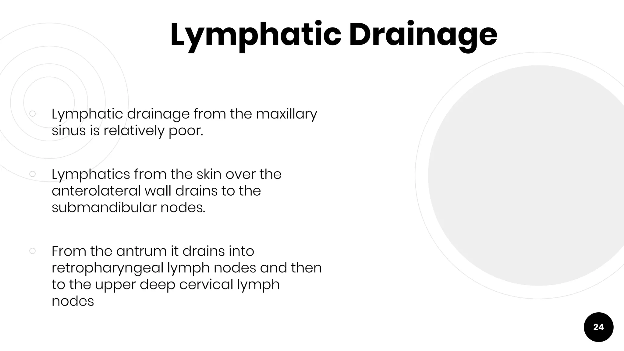 Lymphatic Drainage
￮ Lymphatic drainage from the maxillary
sinus is relatively poor.
￮ Lymphatics from the skin over the
anterolateral wall drains to the
submandibular nodes.
￮ From the antrum it drains into
retropharyngeal lymph nodes and then
to the upper deep cervical lymph
nodes
24
 