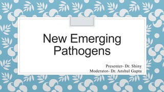 New Emerging
Pathogens
Presenter- Dr. Shiny
Moderator- Dr. Anshul Gupta
 