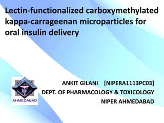 Lectin-functionalized carboxymethylated
kappa-carrageenan microparticles for
oral insulin delivery




                ANKIT GILANI [NIPERA1113PC03]
         DEPT. OF PHARMACOLOGY & TOXICOLOGY
                             NIPER AHMEDABAD
 