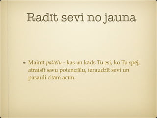 Radīt sevi no jauna


Mainīt paštēlu - kas un kāds Tu esi, ko Tu spēj,
atraisīt savu potenciālu, ieraudzīt sevi un
pasauli citām acīm.
 