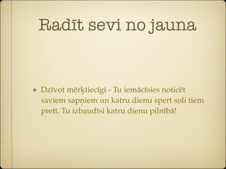 Radīt sevi no jauna


Dzīvot mērķtiecīgi - Tu iemācīsies noticēt
saviem sapņiem un katru dienu spert soli tiem
pretī. Tu izbaudīsi katru dienu pilnībā!
 