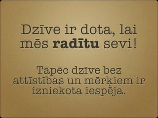Dzīve ir dota, lai
 mēs radītu sevi!
     Tāpēc dzīve bez
attīstības un mērķiem ir
    izniekota iespēja.
 