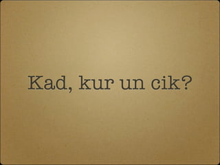 Kad, kur un cik?
 