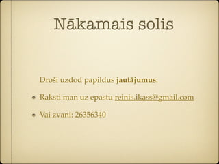 Nākamais solis


Droši uzdod papildus jautājumus:

Raksti man uz epastu reinis.ikass@gmail.com

Vai zvani: 26356340
 