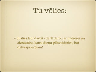 Tu vēlies:


Justies labi darbā - darīt darbu ar interesei un
aizrautību, katru dienu pilnveidoties, būt
dzīvespriecīgam!
 