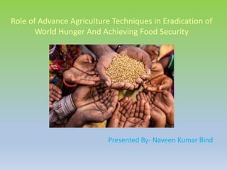 Role of Advance Agriculture Techniques in Eradication of
World Hunger And Achieving Food Security
Presented By- Naveen Kumar Bind
 
