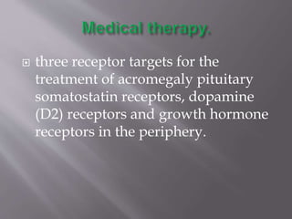  three receptor targets for the
treatment of acromegaly pituitary
somatostatin receptors, dopamine
(D2) receptors and growth hormone
receptors in the periphery.
 