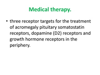Medical therapy.
• three receptor targets for the treatment
of acromegaly pituitary somatostatin
receptors, dopamine (D2) receptors and
growth hormone receptors in the
periphery.

 